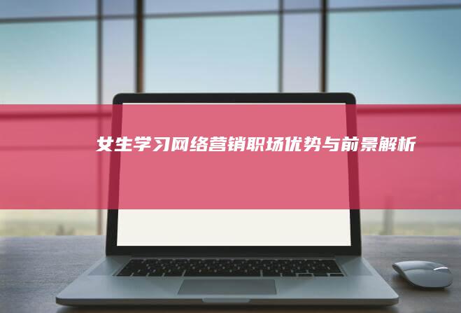 女生学习网络营销：职场优势与前景解析